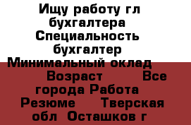 Ищу работу гл. бухгалтера › Специальность ­ бухгалтер › Минимальный оклад ­ 30 000 › Возраст ­ 41 - Все города Работа » Резюме   . Тверская обл.,Осташков г.